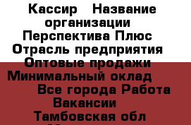 Кассир › Название организации ­ Перспектива Плюс › Отрасль предприятия ­ Оптовые продажи › Минимальный оклад ­ 40 000 - Все города Работа » Вакансии   . Тамбовская обл.,Моршанск г.